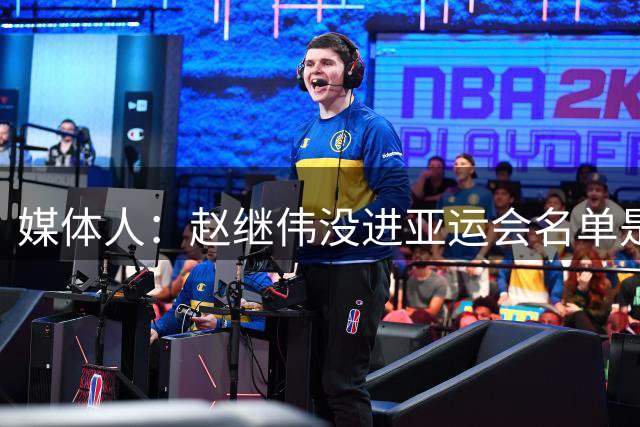 媒体人：赵继伟没进亚运会名单是对他身体的保护 小杨则要备战NBA
